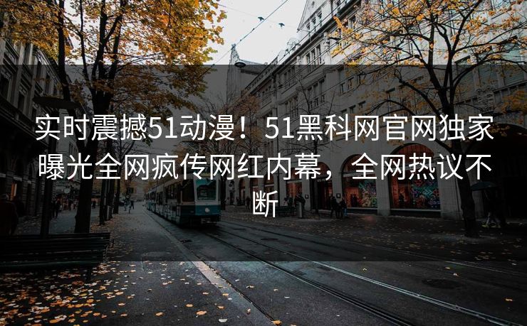 实时震撼51动漫！51黑科网官网独家曝光全网疯传网红内幕，全网热议不断