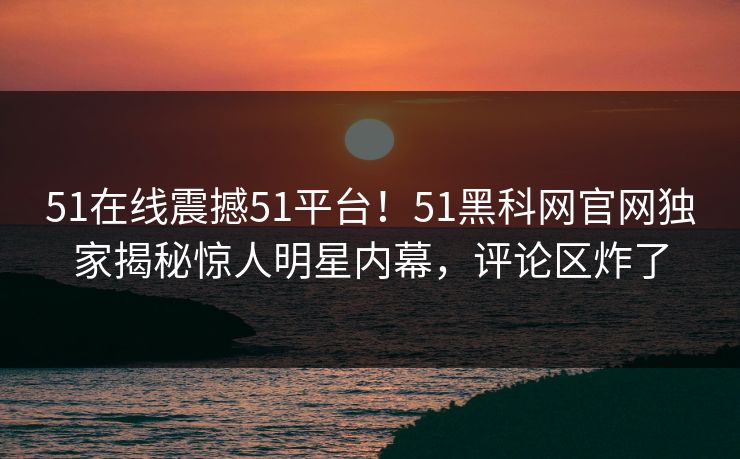 51在线震撼51平台！51黑科网官网独家揭秘惊人明星内幕，评论区炸了  第1张
