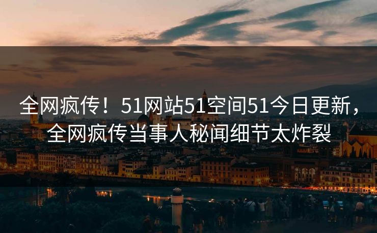 全网疯传！51网站51空间51今日更新，全网疯传当事人秘闻细节太炸裂  第1张