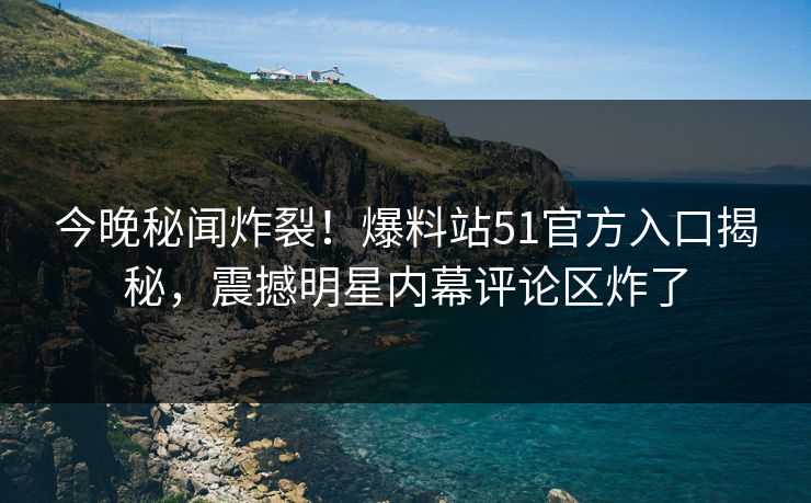 今晚秘闻炸裂！爆料站51官方入口揭秘，震撼明星内幕评论区炸了  第1张