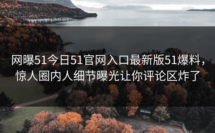 网曝51今日51官网入口最新版51爆料，惊人圈内人细节曝光让你评论区炸了  第1张