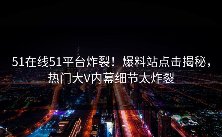 51在线51平台炸裂！爆料站点击揭秘，热门大V内幕细节太炸裂