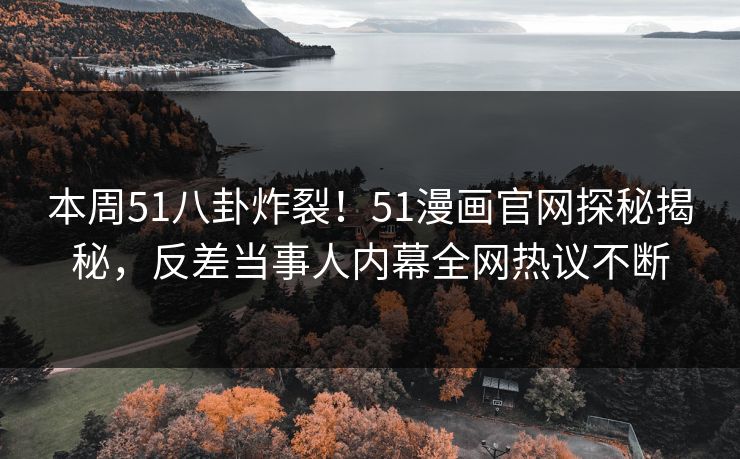 本周51八卦炸裂！51漫画官网探秘揭秘，反差当事人内幕全网热议不断