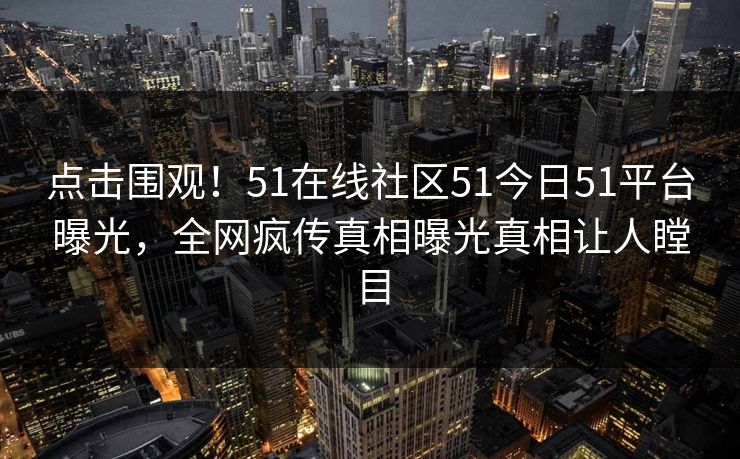 点击围观！51在线社区51今日51平台曝光，全网疯传真相曝光真相让人瞠目  第1张