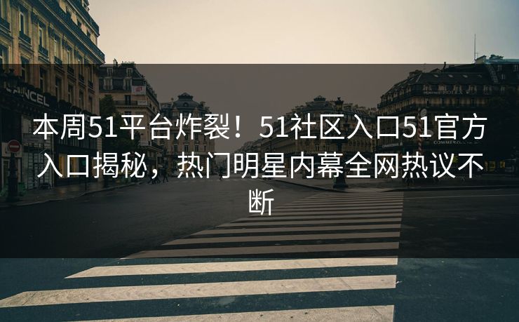 本周51平台炸裂！51社区入口51官方入口揭秘，热门明星内幕全网热议不断  第1张