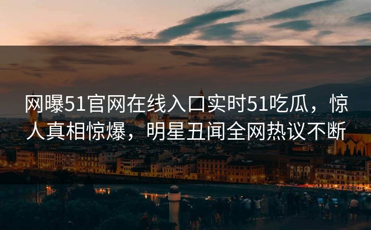 网曝51官网在线入口实时51吃瓜，惊人真相惊爆，明星丑闻全网热议不断  第1张