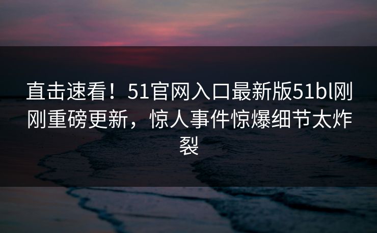 直击速看！51官网入口最新版51bl刚刚重磅更新，惊人事件惊爆细节太炸裂  第1张