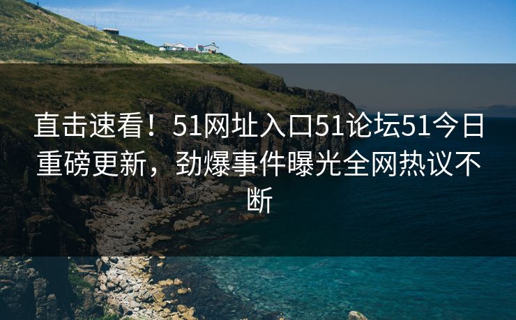 直击速看！51网址入口51论坛51今日重磅更新，劲爆事件曝光全网热议不断