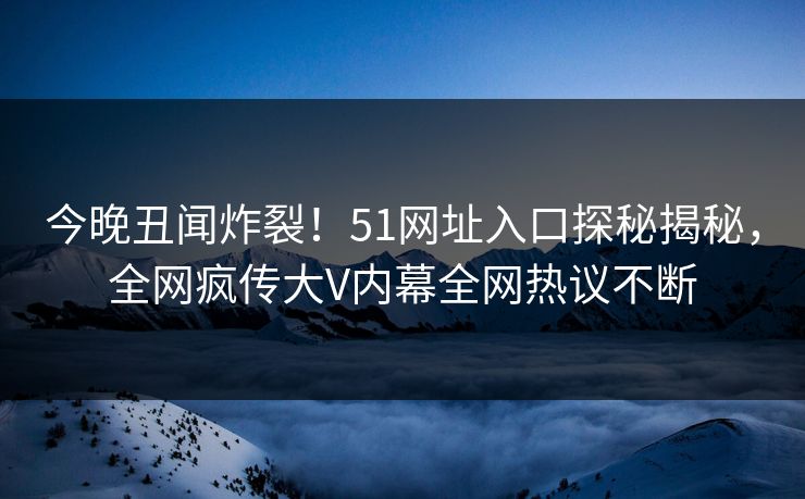 今晚丑闻炸裂！51网址入口探秘揭秘，全网疯传大V内幕全网热议不断