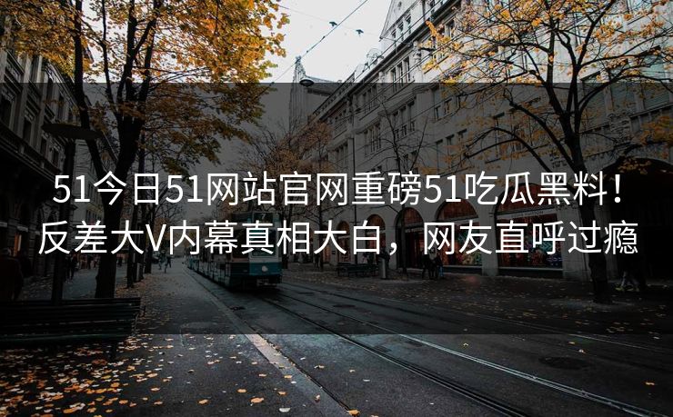 51今日51网站官网重磅51吃瓜黑料！反差大V内幕真相大白，网友直呼过瘾  第1张