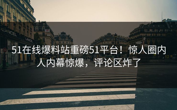 51在线爆料站重磅51平台！惊人圈内人内幕惊爆，评论区炸了  第1张