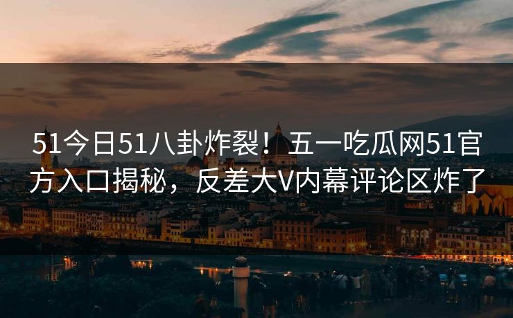 51今日51八卦炸裂！五一吃瓜网51官方入口揭秘，反差大V内幕评论区炸了  第1张