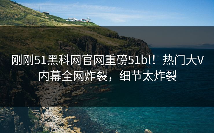 刚刚51黑科网官网重磅51bl！热门大V内幕全网炸裂，细节太炸裂  第1张