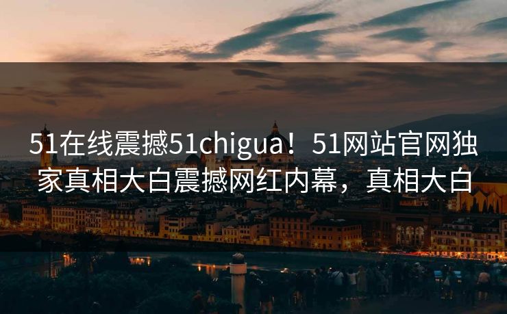 51在线震撼51chigua！51网站官网独家真相大白震撼网红内幕，真相大白  第1张