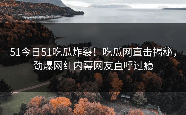 51今日51吃瓜炸裂！吃瓜网直击揭秘，劲爆网红内幕网友直呼过瘾  第1张