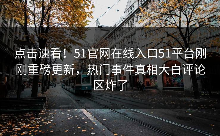 点击速看！51官网在线入口51平台刚刚重磅更新，热门事件真相大白评论区炸了  第1张