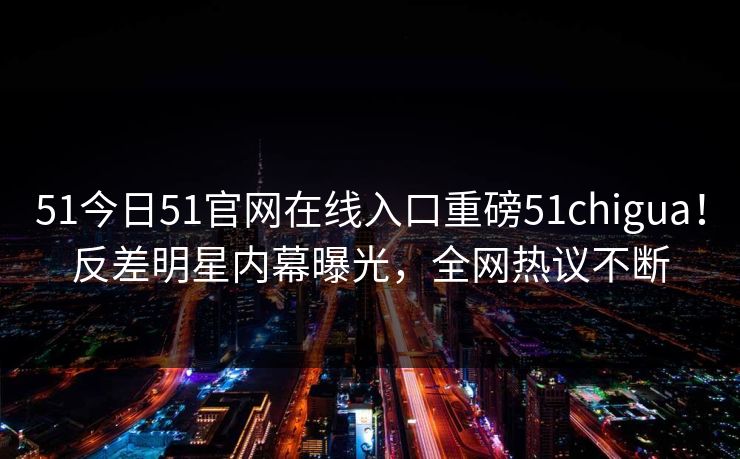 51今日51官网在线入口重磅51chigua！反差明星内幕曝光，全网热议不断  第1张