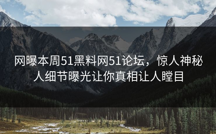 网曝本周51黑料网51论坛，惊人神秘人细节曝光让你真相让人瞠目