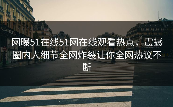 网曝51在线51网在线观看热点，震撼圈内人细节全网炸裂让你全网热议不断