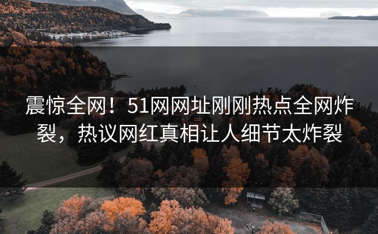 震惊全网！51网网址刚刚热点全网炸裂，热议网红真相让人细节太炸裂