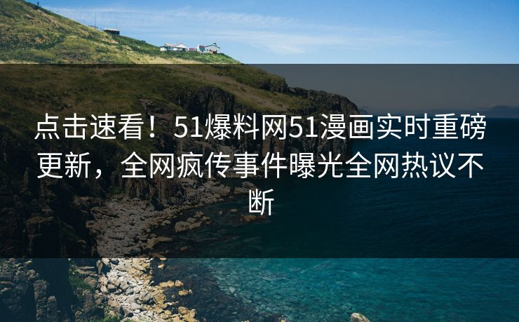 点击速看！51爆料网51漫画实时重磅更新，全网疯传事件曝光全网热议不断