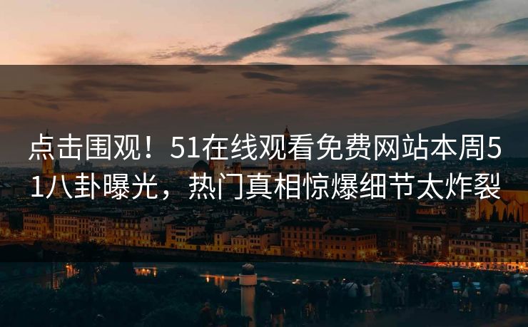 点击围观！51在线观看免费网站本周51八卦曝光，热门真相惊爆细节太炸裂