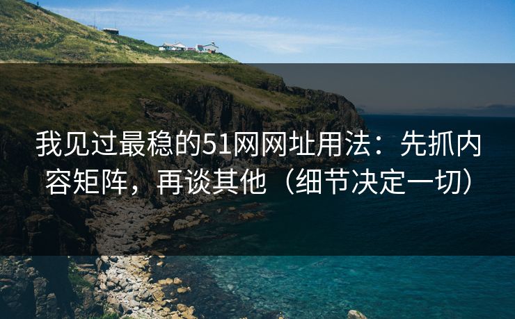 我见过最稳的51网网址用法:先抓内容矩阵,再谈其他(细节决定一切)