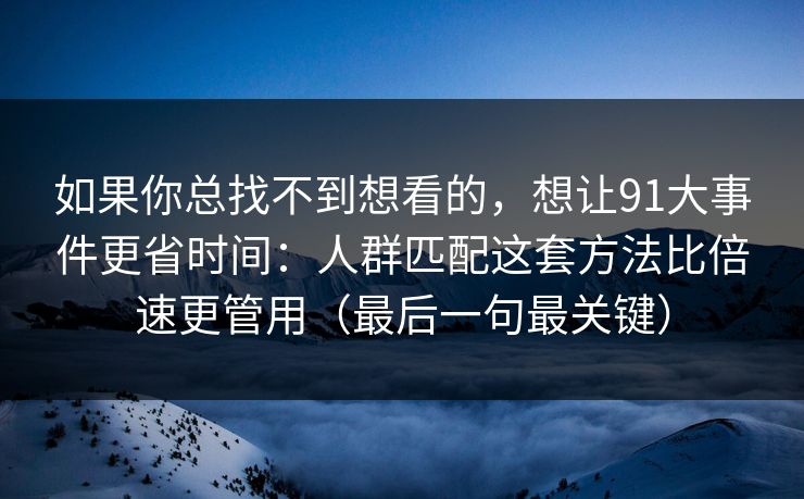如果你总找不到想看的,想让91大事件更省时间:人群匹配这套方法比倍速更管用(最后一句最关键)