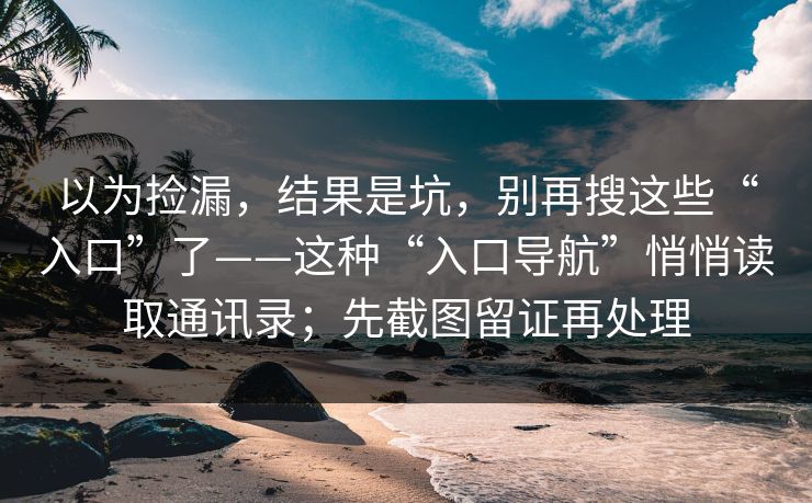 以为捡漏,结果是坑,别再搜这些“入口”了——这种“入口导航”悄悄读取通讯录;先截图留证再处理