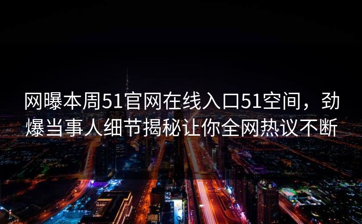 网曝本周51官网在线入口51空间，劲爆当事人细节揭秘让你全网热议不断