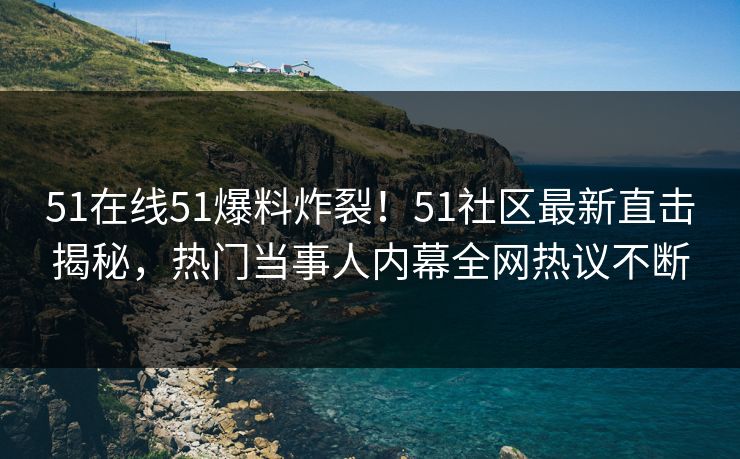 51在线51爆料炸裂！51社区最新直击揭秘，热门当事人内幕全网热议不断