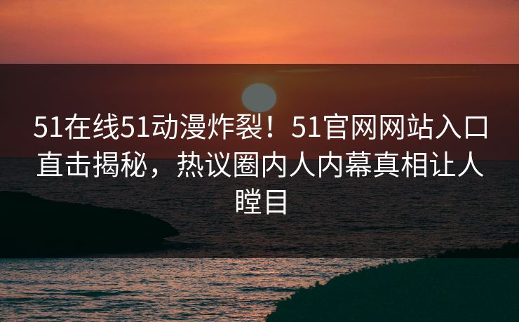 51在线51动漫炸裂！51官网网站入口直击揭秘，热议圈内人内幕真相让人瞠目  第1张