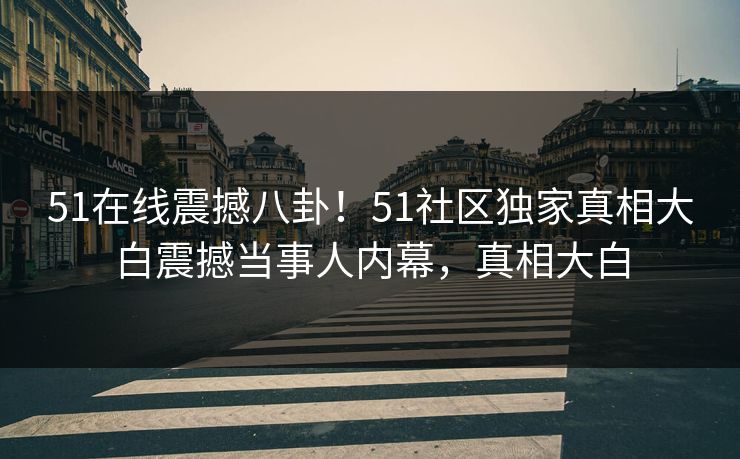 51在线震撼八卦！51社区独家真相大白震撼当事人内幕，真相大白  第1张