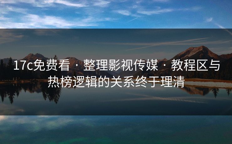 17c免费看 · 整理影视传媒 教程区与热榜逻辑的关系终于理清  第1张