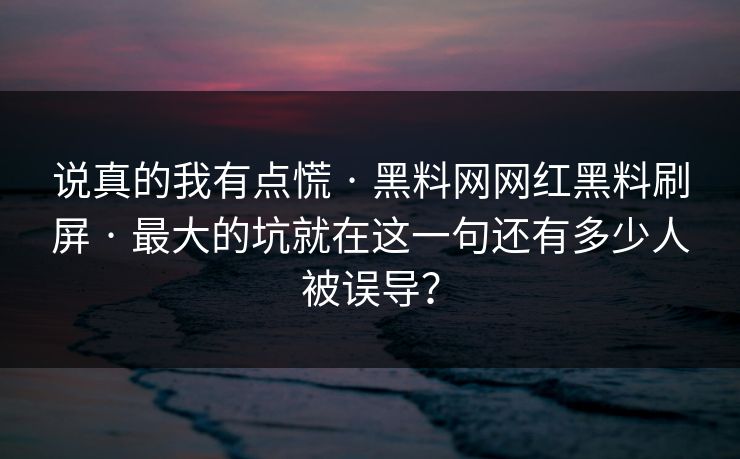 说真的我有点慌 · 黑料网网红黑料刷屏 最大的坑就在这一句还有多少人被误导？  第1张