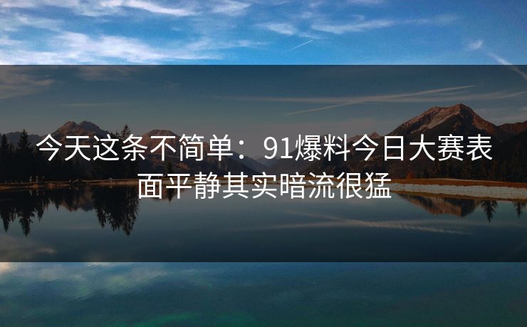 今天这条不简单：91爆料今日大赛表面平静其实暗流很猛