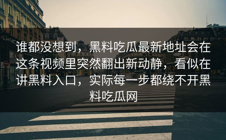 谁都没想到，黑料吃瓜最新地址会在这条视频里突然翻出新动静，看似在讲黑料入口，实际每一步都绕不开黑料吃瓜网