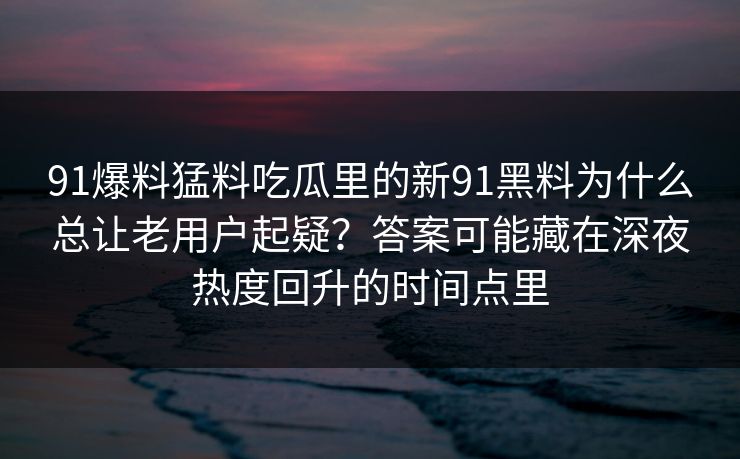 91爆料猛料吃瓜里的新91黑料为什么总让老用户起疑？答案可能藏在深夜热度回升的时间点里