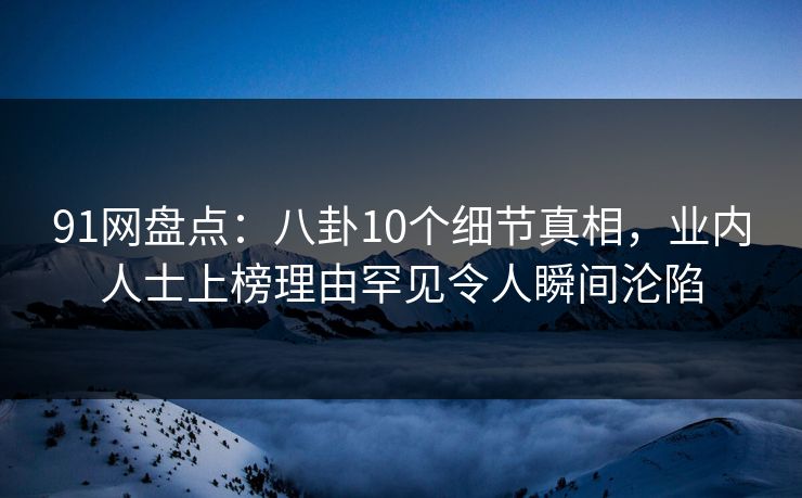 91网盘点：八卦10个细节真相，业内人士上榜理由罕见令人瞬间沦陷